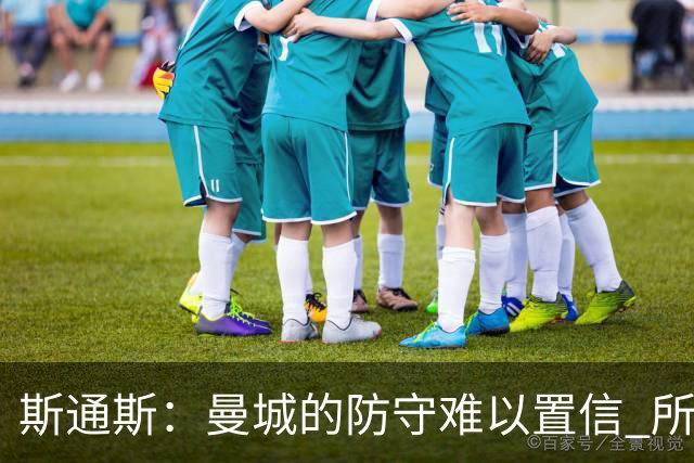 斯通斯：曼城的防守难以置信 所有球员都发挥作用